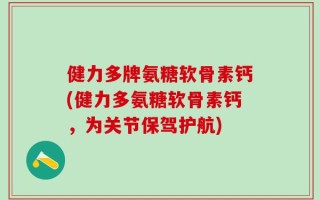 健力多牌氨糖软骨素钙(健力多氨糖软骨素钙，为关节保驾护航)