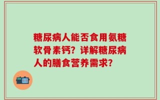 糖尿病人能否食用氨糖软骨素钙？详解糖尿病人的膳食营养需求？