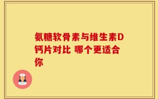 氨糖软骨素与维生素D钙片对比 哪个更适合你