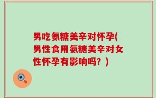 男吃氨糖美辛对怀孕(男性食用氨糖美辛对女性怀孕有影响吗？)