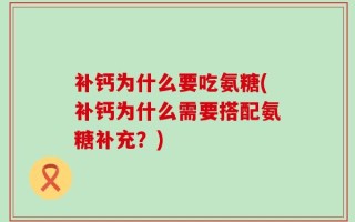 补钙为什么要吃氨糖(补钙为什么需要搭配氨糖补充？)