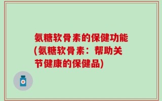 氨糖软骨素的保健功能(氨糖软骨素：帮助关节健康的保健品)