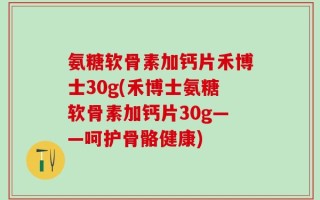 氨糖软骨素加钙片禾博士30g(禾博士氨糖软骨素加钙片30g——呵护骨骼健康)