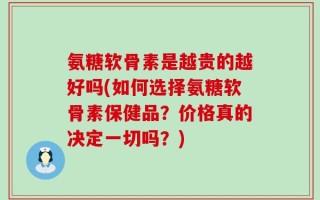 氨糖软骨素是越贵的越好吗(如何选择氨糖软骨素保健品？价格真的决定一切吗？)