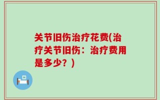 关节旧伤治疗花费(治疗关节旧伤：治疗费用是多少？)