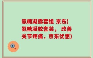 氨糖凝露套组 京东(氨糖凝胶套装， 改善关节疼痛，京东优惠)