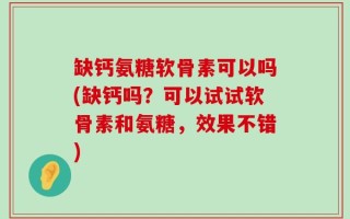 缺钙氨糖软骨素可以吗(缺钙吗？可以试试软骨素和氨糖，效果不错)