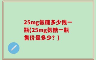 25mg氨糖多少钱一瓶(25mg氨糖一瓶售价是多少？)