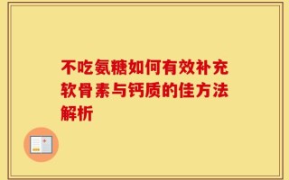 不吃氨糖如何有效补充软骨素与钙质的佳方法解析