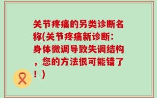 关节疼痛的另类诊断名称(关节疼痛新诊断：身体微调导致失调结构，您的方法很可能错了！)