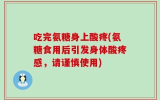 吃完氨糖身上酸疼(氨糖食用后引发身体酸疼感，请谨慎使用)