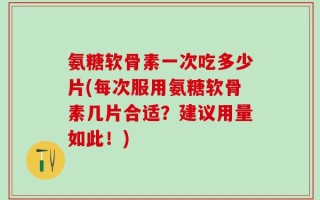 氨糖软骨素一次吃多少片(每次服用氨糖软骨素几片合适？建议用量如此！)