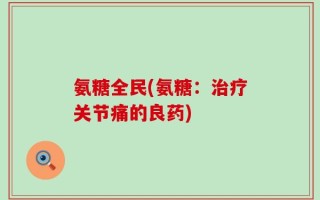 氨糖全民(氨糖：治疗关节痛的良药)