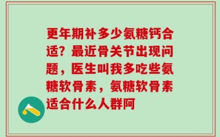更年期补多少氨糖钙合适？最近骨关节出现问题，医生叫我多吃些氨糖软骨素，氨糖软骨素适合什么人群阿