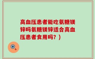 高血压患者能吃氨糖镁锌吗氨糖镁锌适合高血压患者食用吗？)