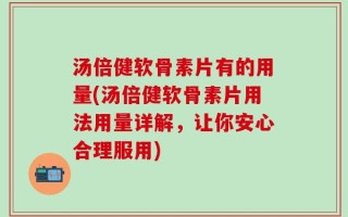 汤倍健软骨素片有的用量(汤倍健软骨素片用法用量详解，让你安心合理服用)