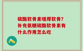 硫酸软骨素增厚软骨？补充氨糖硫酸软骨素有什么作用怎么吃