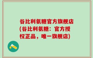 谷比利氨糖官方旗舰店(谷比利氨糖：官方授权正品，唯一旗舰店)