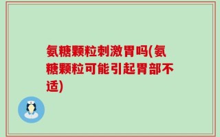 氨糖颗粒刺激胃吗(氨糖颗粒可能引起胃部不适)