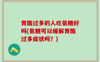 胃酸过多的人吃氨糖好吗(氨糖可以缓解胃酸过多症状吗？)