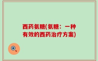西药氨糖(氨糖：一种有效的西药治疗方案)