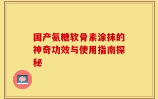 国产氨糖软骨素涂抹的神奇功效与使用指南探秘