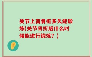 关节上面骨折多久能锻炼(关节骨折后什么时候能进行锻炼？)