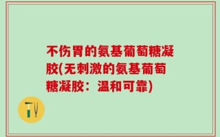 不伤胃的氨基葡萄糖凝胶(无刺激的氨基葡萄糖凝胶：温和可靠)