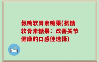 氨糖软骨素糖果(氨糖软骨素糖果：改善关节健康的口感佳选择)