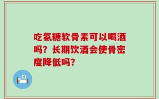 吃氨糖软骨素可以喝酒吗？长期饮酒会使骨密度降低吗？