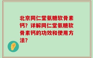 北京同仁堂氨糖软骨素钙？详解同仁堂氨糖软骨素钙的功效和使用方法？