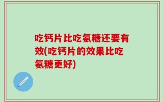 吃钙片比吃氨糖还要有效(吃钙片的效果比吃氨糖更好)