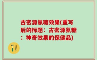 古密源氨糖效果(重写后的标题：古密源氨糖：神奇效果的保健品)