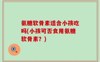 氨糖软骨素适合小孩吃吗(小孩可否食用氨糖软骨素？)