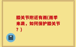 膝关节附近有雨(雨季来袭，如何保护膝关节？)