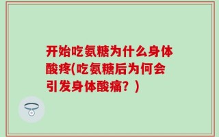 开始吃氨糖为什么身体酸疼(吃氨糖后为何会引发身体酸痛？)