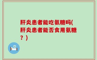 肝炎患者能吃氨糖吗(肝炎患者能否食用氨糖？)
