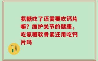 氨糖吃了还需要吃钙片嘛？维护关节的健康，吃氨糖软骨素还用吃钙片吗