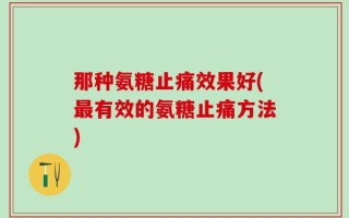 那种氨糖止痛效果好(最有效的氨糖止痛方法)