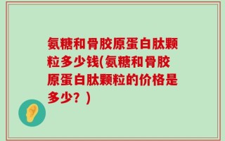 氨糖和骨胶原蛋白肽颗粒多少钱(氨糖和骨胶原蛋白肽颗粒的价格是多少？)