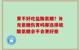 胃不好吃盐酸氨糖？补充氨糖伤胃吗那选择硫酸氨糖会不会更好些