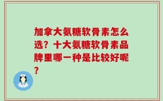 加拿大氨糖软骨素怎么选？十大氨糖软骨素品牌里哪一种是比较好呢？