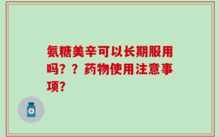 氨糖美辛可以长期服用吗？？药物使用注意事项？