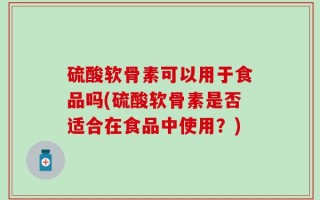 硫酸软骨素可以用于食品吗(硫酸软骨素是否适合在食品中使用？)