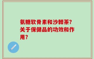 氨糖软骨素和沙棘茶？关于保健品的功效和作用？