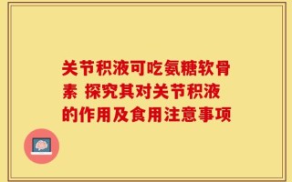 关节积液可吃氨糖软骨素 探究其对关节积液的作用及食用注意事项