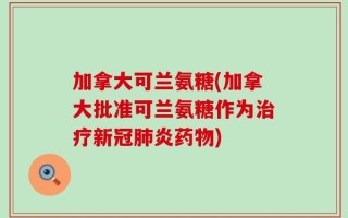 加拿大可兰氨糖(加拿大批准可兰氨糖作为治疗新冠肺炎药物)