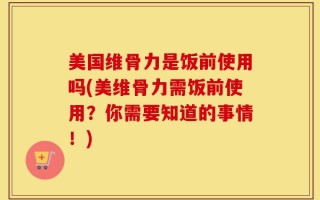 美国维骨力是饭前使用吗(美维骨力需饭前使用？你需要知道的事情！)