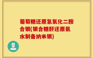 葡萄糖还原氢氧化二胺合银(银合糖酐还原氨水制备纳米银)