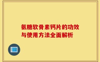 氨糖软骨素钙片的功效与使用方法全面解析